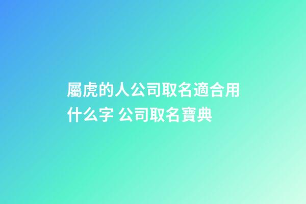 屬虎的人公司取名適合用什么字 公司取名寶典-第1張-公司起名-玄機派